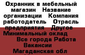 Охранник в мебельный магазин › Название организации ­ Компания-работодатель › Отрасль предприятия ­ Другое › Минимальный оклад ­ 50 000 - Все города Работа » Вакансии   . Магаданская обл.,Магадан г.